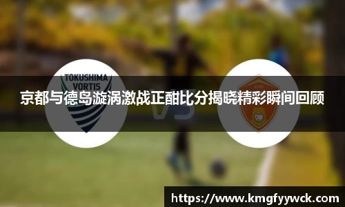 京都与德岛漩涡激战正酣比分揭晓精彩瞬间回顾