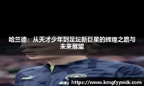 哈兰德：从天才少年到足坛新巨星的辉煌之路与未来展望